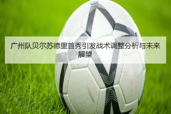 广州队贝尔苏德里首秀引发战术调整分析与未来展望