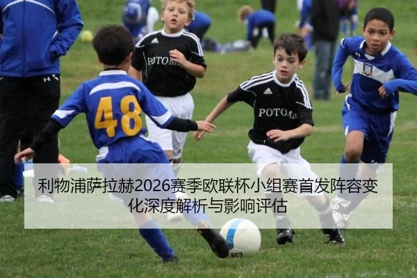 利物浦萨拉赫2026赛季欧联杯小组赛首发阵容变化深度解析与影响评估