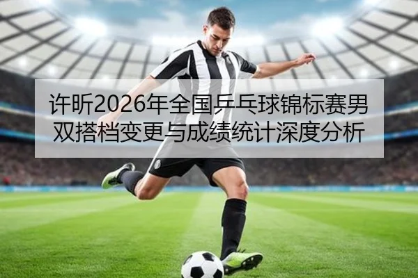 许昕2026年全国乒乓球锦标赛男双搭档变更与成绩统计深度分析