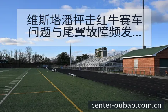 维斯塔潘抨击红牛赛车问题与尾翼故障频发的签表分析 - 欧宝体育