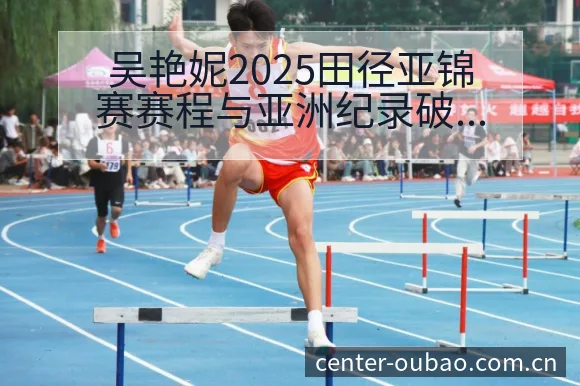 吴艳妮2025田径亚锦赛赛程与亚洲纪录破纪录渴望技术特点 - 欧宝体育