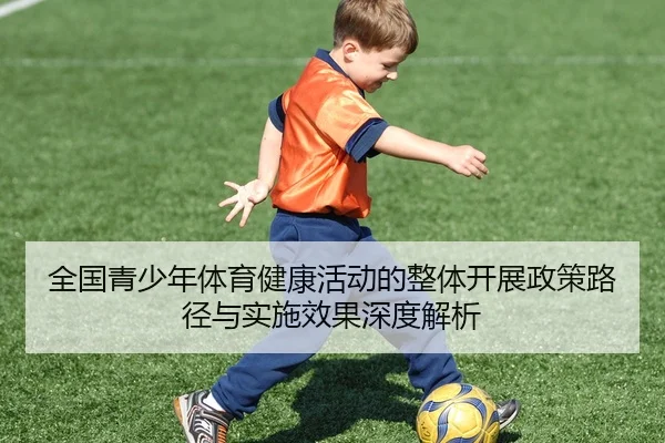 全国青少年体育健康活动的整体开展政策路径与实施效果深度解析