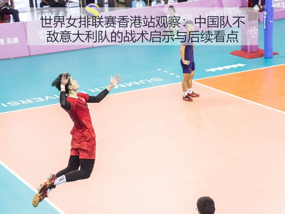 世界女排联赛香港站观察：中国队不敌意大利队的战术启示与后续看点